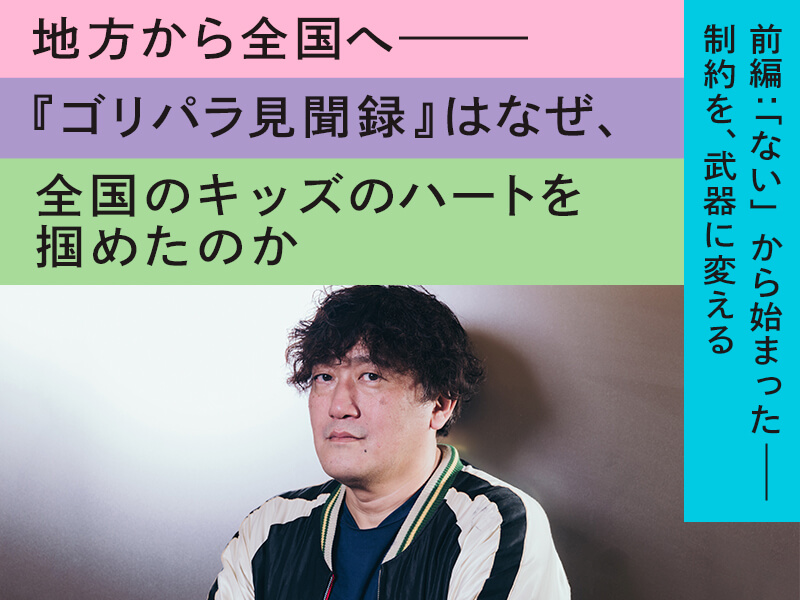 【特集】地方から全国へ——『ゴリパラ見聞録』はなぜ、全国のキッズのハートを掴めたのか 前編：「ない」から始まった——制約を、武器に変える